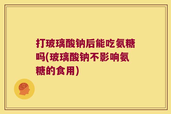 打玻璃酸钠后能吃氨糖吗(玻璃酸钠不影响氨糖的食用) 打玻璃酸钠后能吃氨糖吗(玻璃酸钠不影响氨糖的食用)
