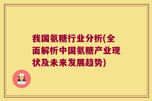 我国氨糖行业分析(全面解析中国氨糖产业现状及未来发展趋势) 我国氨糖行业分析(全面解析中国氨糖产业现状及未来发展趋势)