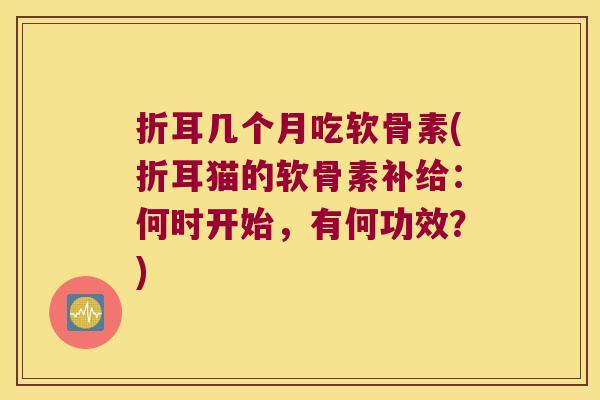 折耳几个月吃软骨素(折耳猫的软骨素补给:何时开始,有何功效?) 折耳几个月吃软骨素(折耳猫的软骨素补给:何时开始,有何功效?)