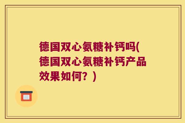 德国双心氨糖补钙吗(德国双心氨糖补钙产品效果如何?) 德国双心氨糖补钙吗(德国双心氨糖补钙产品效果如何?)