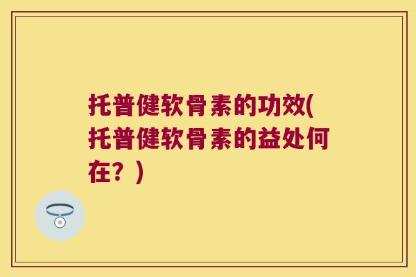 托普健软骨素的功效(托普健软骨素的益处何在？)