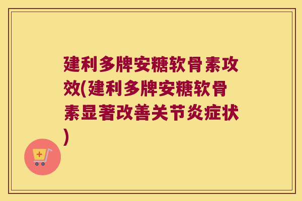建利多牌安糖软骨素攻效(建利多牌安糖软骨素显著改善关节状)
