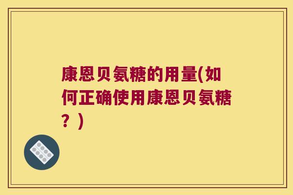 康恩贝氨糖的用量(如何正确使用康恩贝氨糖?) 康恩贝氨糖的用量(如何正确使用康恩贝氨糖?)