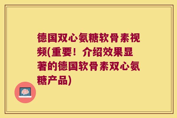 德国双心氨糖软骨素视频(重要！介绍效果显著的德国软骨素双心氨糖产品)