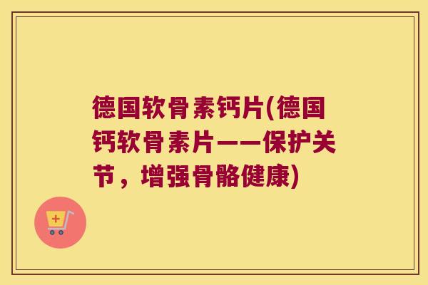 德国软骨素钙片(德国钙软骨素片——保护关节,增强骨骼健康) 德国软骨素钙片(德国钙软骨素片——保护关节,增强骨骼健康)