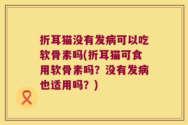 折耳猫没有发可以吃软骨素吗(折耳猫可食用软骨素吗?没有发也适用吗?) 折耳猫没有发可以吃软骨素吗(折耳猫可食用软骨素吗?没有发也适用吗?)