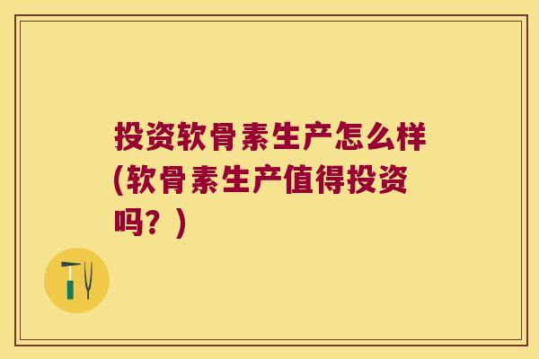 投资软骨素生产怎么样(软骨素生产值得投资吗？)