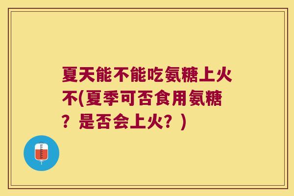 夏天能不能吃氨糖上火不(夏季可否食用氨糖?是否会上火?) 夏天能不能吃氨糖上火不(夏季可否食用氨糖?是否会上火?)