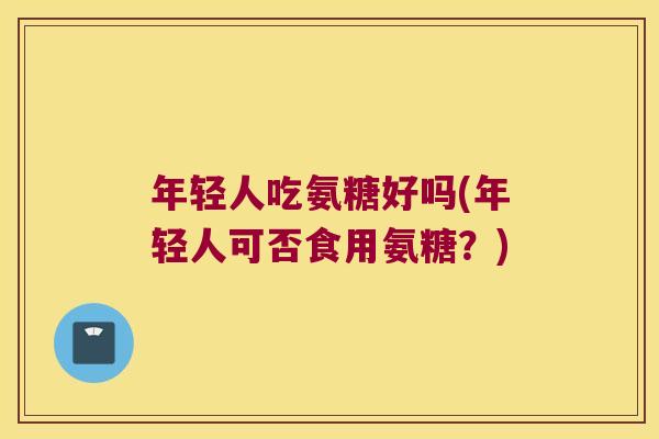 年轻人吃氨糖好吗(年轻人可否食用氨糖？)