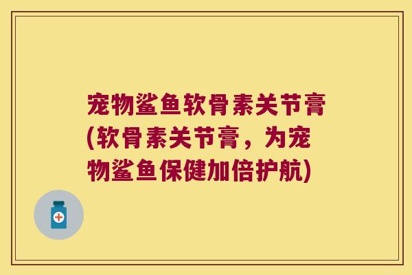 宠物鲨鱼软骨素关节膏(软骨素关节膏,为宠物鲨鱼保健加倍护航) 宠物鲨鱼软骨素关节膏(软骨素关节膏,为宠物鲨鱼保健加倍护航)
