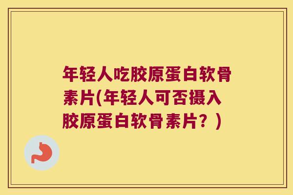 年轻人吃胶原蛋白软骨素片(年轻人可否摄入胶原蛋白软骨素片?) 年轻人吃胶原蛋白软骨素片(年轻人可否摄入胶原蛋白软骨素片?)