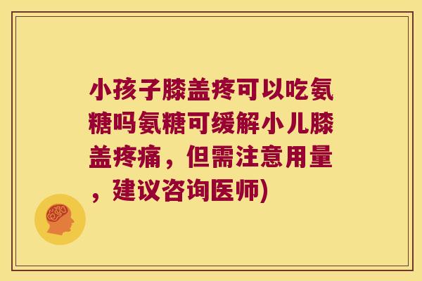小孩子膝盖疼可以吃氨糖吗氨糖可缓解小儿膝盖,但需注意用量,建议咨询医师) 小孩子膝盖疼可以吃氨糖吗氨糖可缓解小儿膝盖,但需注意用量,建议咨询医师)