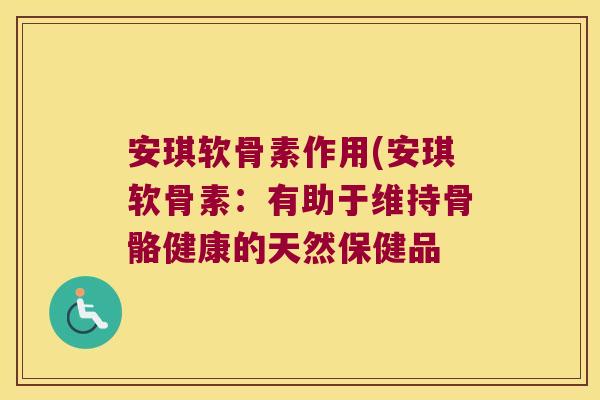 安琪软骨素作用(安琪软骨素:有助于维持骨骼健康的天然保健品 安琪软骨素作用(安琪软骨素:有助于维持骨骼健康的天然保健品
