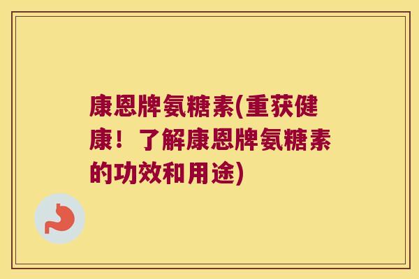 康恩牌氨糖素(重获健康!了解康恩牌氨糖素的功效和用途) 康恩牌氨糖素(重获健康!了解康恩牌氨糖素的功效和用途)