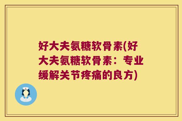好大夫氨糖软骨素(好大夫氨糖软骨素：专业缓解关节的良方)