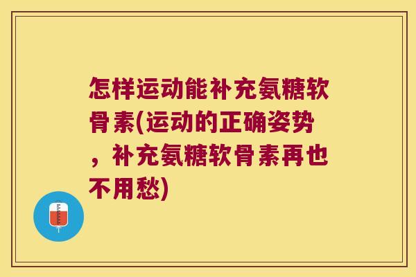 怎样运动能补充氨糖软骨素(运动的正确姿势，补充氨糖软骨素再也不用愁)