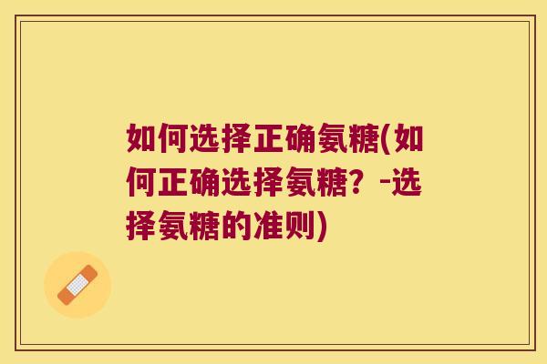 如何选择正确氨糖(如何正确选择氨糖?-选择氨糖的准则) 如何选择正确氨糖(如何正确选择氨糖?-选择氨糖的准则)
