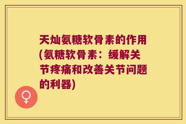 天灿氨糖软骨素的作用(氨糖软骨素：缓解关节和改善关节问题的利器)