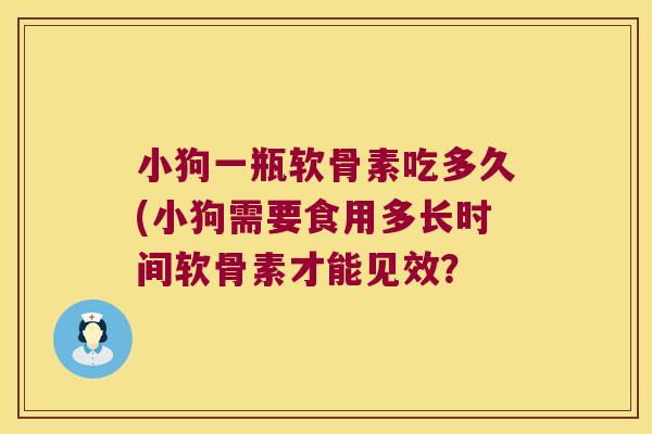 小狗一瓶软骨素吃多久(小狗需要食用多长时间软骨素才能见效？