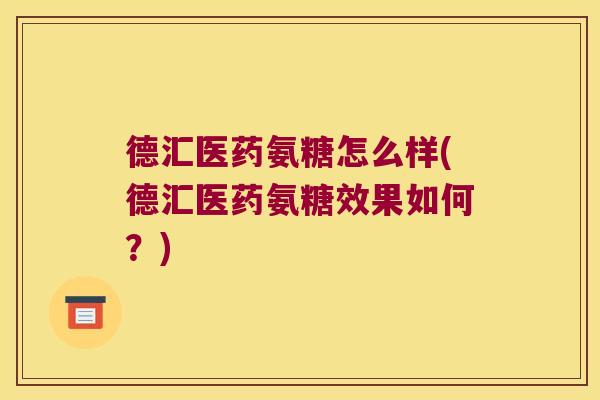 德汇医药氨糖怎么样(德汇医药氨糖效果如何？)