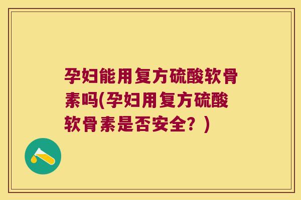 孕妇能用复方硫酸软骨素吗(孕妇用复方硫酸软骨素是否安全?) 孕妇能用复方硫酸软骨素吗(孕妇用复方硫酸软骨素是否安全?)