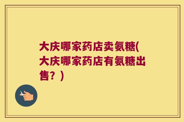 大庆哪家药店卖氨糖(大庆哪家药店有氨糖出售?) 大庆哪家药店卖氨糖(大庆哪家药店有氨糖出售?)
