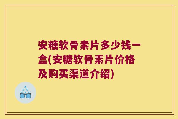 安糖软骨素片多少钱一盒(安糖软骨素片价格及购买渠道介绍)