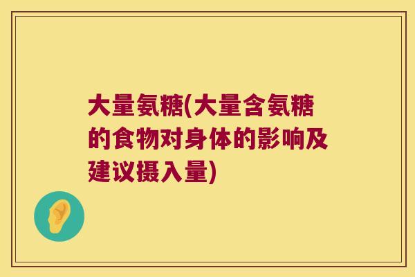 大量氨糖(大量含氨糖的食物对身体的影响及建议摄入量) 大量氨糖(大量含氨糖的食物对身体的影响及建议摄入量)