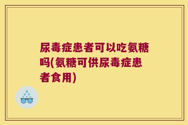 尿毒症患者可以吃氨糖吗(氨糖可供尿毒症患者食用) 尿毒症患者可以吃氨糖吗(氨糖可供尿毒症患者食用)