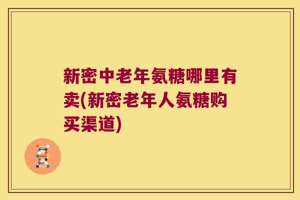 新密中老年氨糖哪里有卖(新密老年人氨糖购买渠道)