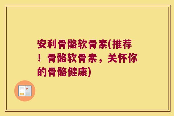 安利骨骼软骨素(推荐!骨骼软骨素,关怀你的骨骼健康) 安利骨骼软骨素(推荐!骨骼软骨素,关怀你的骨骼健康)