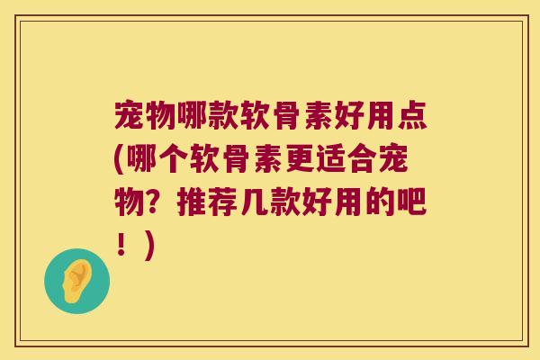 宠物哪款软骨素好用点(哪个软骨素更适合宠物？推荐几款好用的吧！)