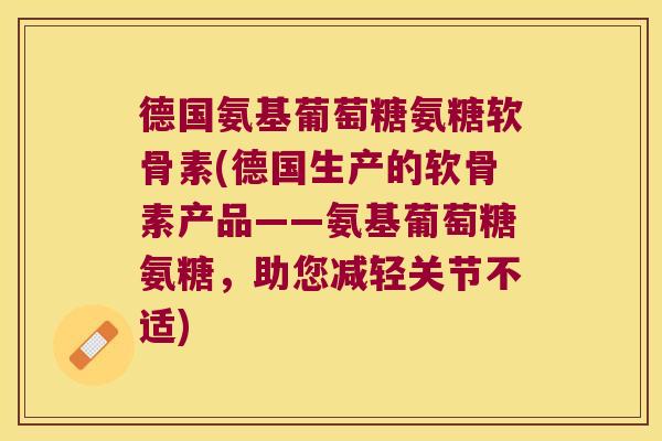 德国氨基葡萄糖氨糖软骨素(德国生产的软骨素产品——氨基葡萄糖氨糖,助您减轻关节不适) 德国氨基葡萄糖氨糖软骨素(德国生产的软骨素产品——氨基葡萄糖氨糖,助您减轻关节不适)
