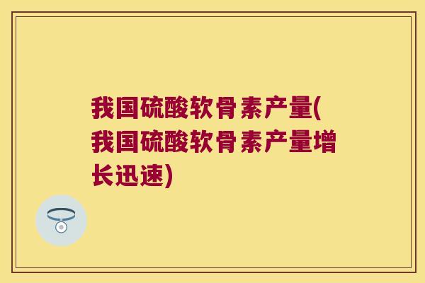 我国硫酸软骨素产量(我国硫酸软骨素产量增长迅速)