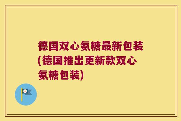 德国双心氨糖新包装(德国推出更新款双心氨糖包装) 德国双心氨糖新包装(德国推出更新款双心氨糖包装)