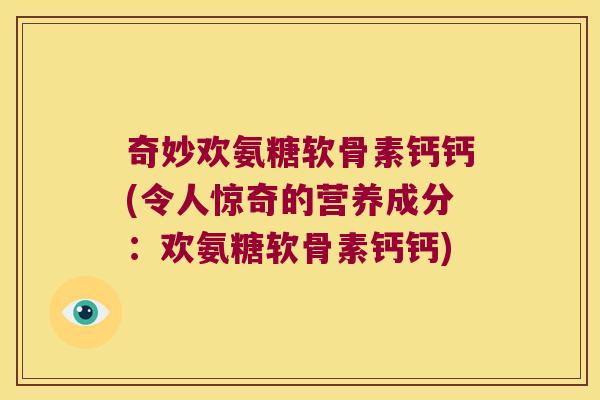 奇妙欢氨糖软骨素钙钙(令人惊奇的营养成分:欢氨糖软骨素钙钙) 奇妙欢氨糖软骨素钙钙(令人惊奇的营养成分:欢氨糖软骨素钙钙)