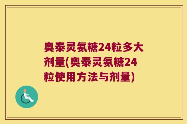 奥泰灵氨糖24粒多大剂量(奥泰灵氨糖24粒使用方法与剂量) 奥泰灵氨糖24粒多大剂量(奥泰灵氨糖24粒使用方法与剂量)