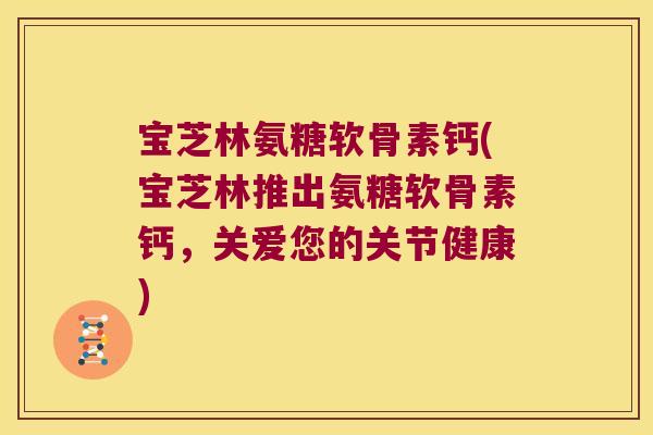 宝芝林氨糖软骨素钙(宝芝林推出氨糖软骨素钙,关爱您的关节健康) 宝芝林氨糖软骨素钙(宝芝林推出氨糖软骨素钙,关爱您的关节健康)