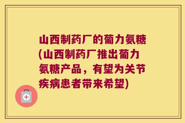 山西制药厂的葡力氨糖(山西制药厂推出葡力氨糖产品,有望为关节患者带来希望) 山西制药厂的葡力氨糖(山西制药厂推出葡力氨糖产品,有望为关节患者带来希望)
