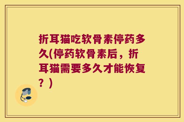 折耳猫吃软骨素停药多久(停药软骨素后，折耳猫需要多久才能恢复？)