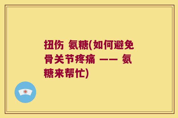 扭伤 氨糖(如何避免骨关节 —— 氨糖来帮忙) 扭伤 氨糖(如何避免骨关节 —— 氨糖来帮忙)