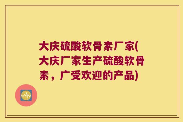 大庆硫酸软骨素厂家(大庆厂家生产硫酸软骨素，广受欢迎的产品)