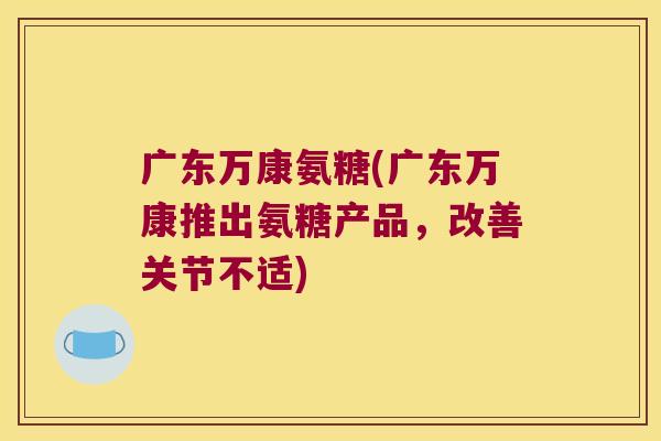 广东万康氨糖(广东万康推出氨糖产品,改善关节不适) 广东万康氨糖(广东万康推出氨糖产品,改善关节不适)