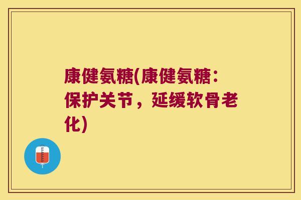 康健氨糖(康健氨糖:保护关节,延缓软骨老化) 康健氨糖(康健氨糖:保护关节,延缓软骨老化)