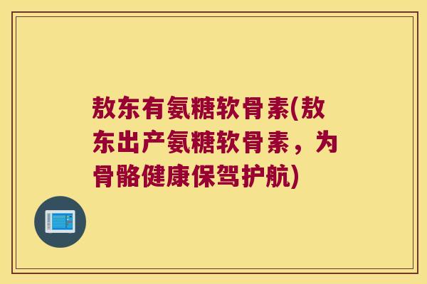 敖东有氨糖软骨素(敖东出产氨糖软骨素，为骨骼健康保驾护航)