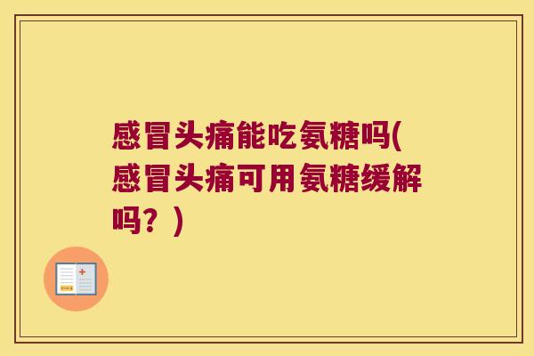 头痛能吃氨糖吗(头痛可用氨糖缓解吗?) 头痛能吃氨糖吗(头痛可用氨糖缓解吗?)
