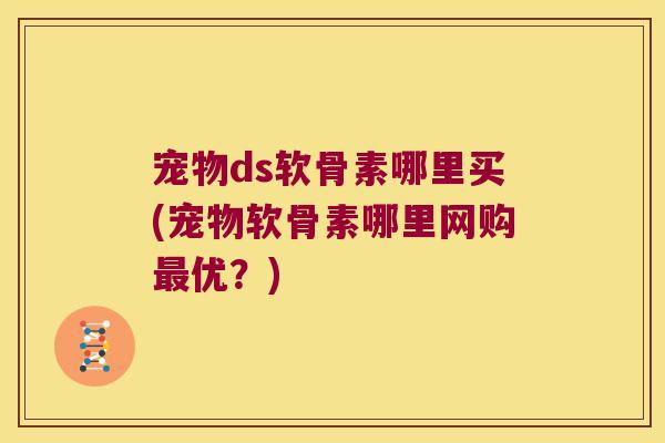 宠物ds软骨素哪里买(宠物软骨素哪里网购优?) 宠物ds软骨素哪里买(宠物软骨素哪里网购优?)