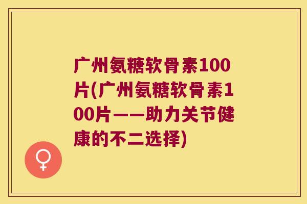 广州氨糖软骨素100片(广州氨糖软骨素100片——助力关节健康的不二选择)