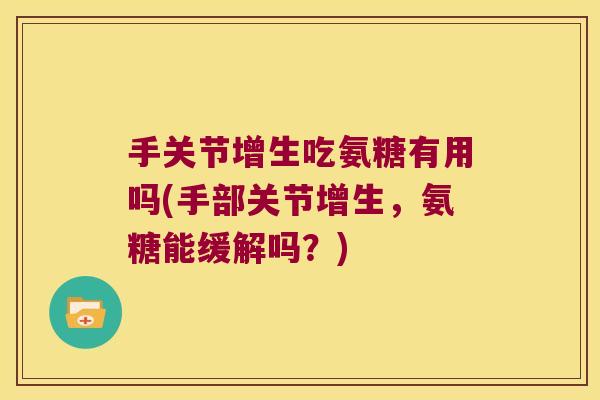 手关节增生吃氨糖有用吗(手部关节增生,氨糖能缓解吗?) 手关节增生吃氨糖有用吗(手部关节增生,氨糖能缓解吗?)