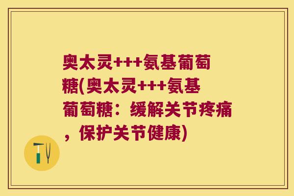 奥太灵+++氨基葡萄糖(奥太灵+++氨基葡萄糖:缓解关节,保护关节健康) 奥太灵+++氨基葡萄糖(奥太灵+++氨基葡萄糖:缓解关节,保护关节健康)